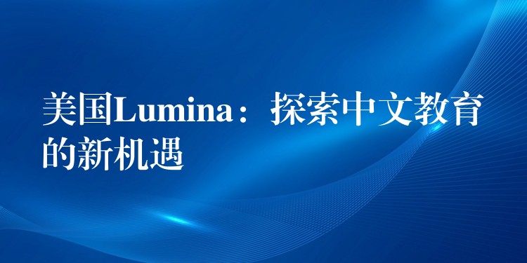 美国Lumina：探索中文教育的新机遇