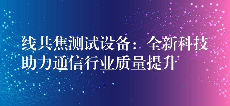 线共焦测试设备：全新科技助力通信行业质量提升