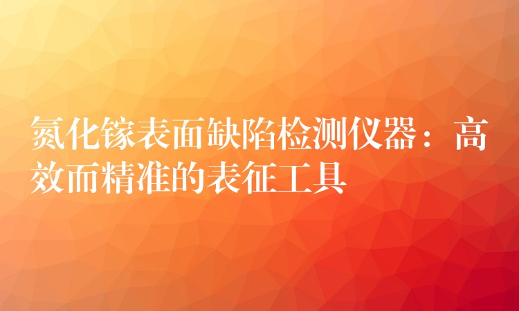 氮化镓表面缺陷检测仪器：高效而精准的表征工具