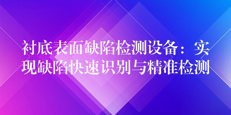 衬底表面缺陷检测设备：实现缺陷快速识别与精准检测