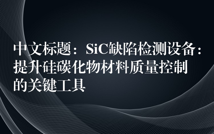 中文标题：SiC缺陷检测设备：提升硅碳化物材料质量控制的关键工具