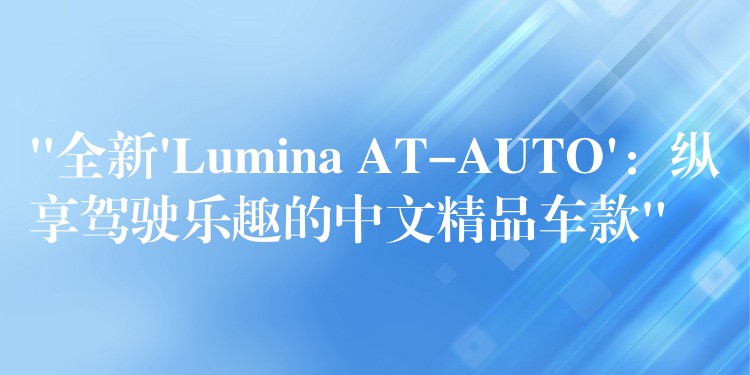 “全新’Lumina AT-AUTO’：纵享驾驶乐趣的中文精品车款”