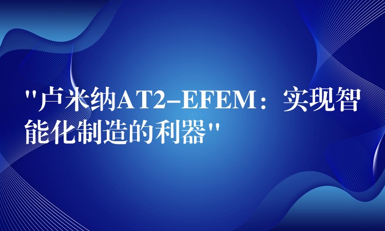 “卢米纳AT2-EFEM：实现智能化制造的利器”