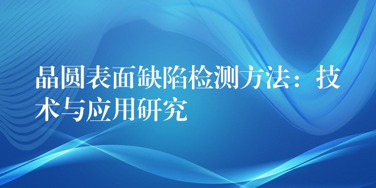 晶圆表面缺陷检测方法：技术与应用研究