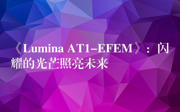 《Lumina AT1-EFEM》：闪耀的光芒照亮未来