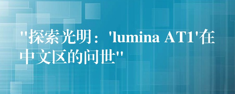 “探索光明：’lumina AT1’在中文区的问世”
