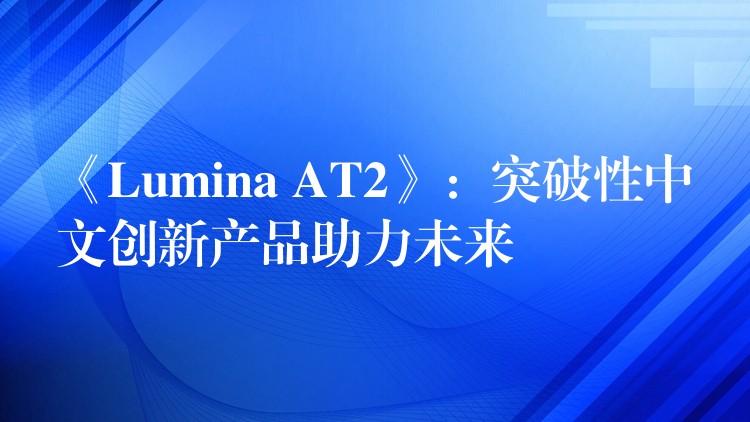 《Lumina AT2》：突破性中文创新产品助力未来