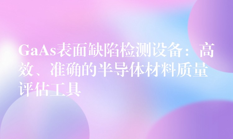 GaAs表面缺陷检测设备：高效、准确的半导体材料质量评估工具