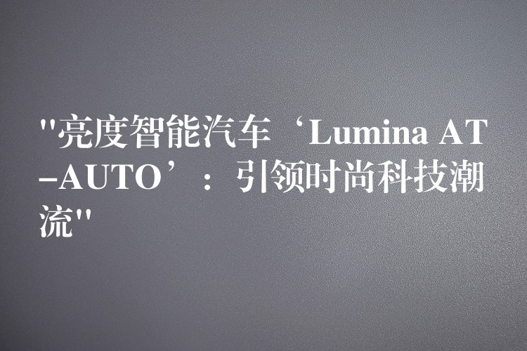 “亮度智能汽车‘Lumina AT-AUTO’：引领时尚科技潮流”