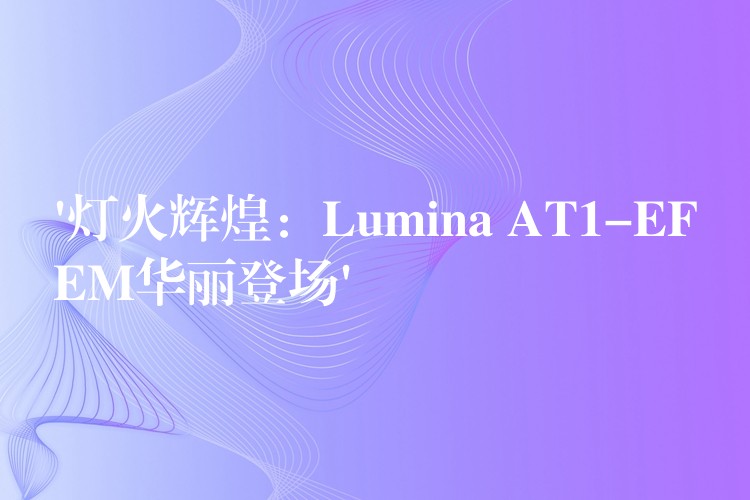 ‘灯火辉煌：Lumina AT1-EFEM华丽登场’