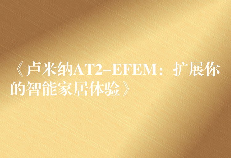 《卢米纳AT2-EFEM：扩展你的智能家居体验》