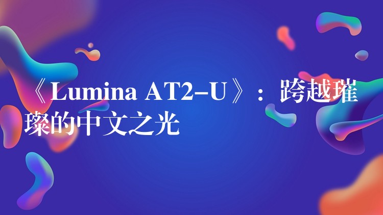 《Lumina AT2-U》：跨越璀璨的中文之光