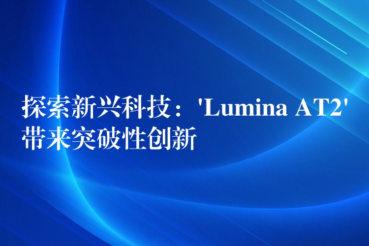 探索新兴科技：’Lumina AT2’带来突破性创新