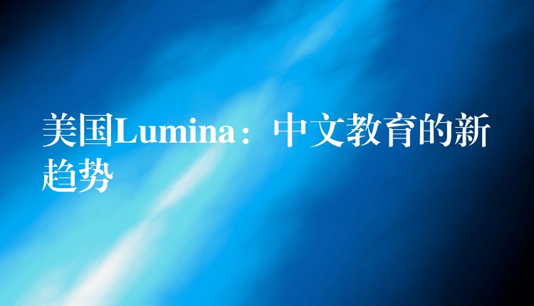 美国Lumina：中文教育的新趋势