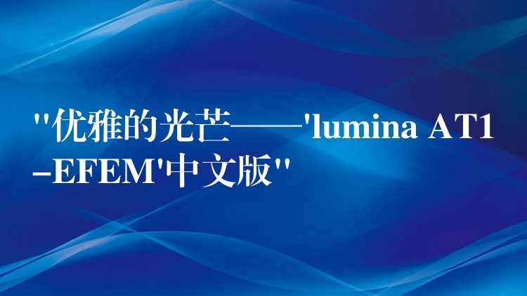 “优雅的光芒——’lumina AT1-EFEM’中文版”