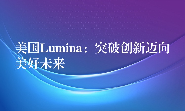 美国Lumina：突破创新迈向美好未来