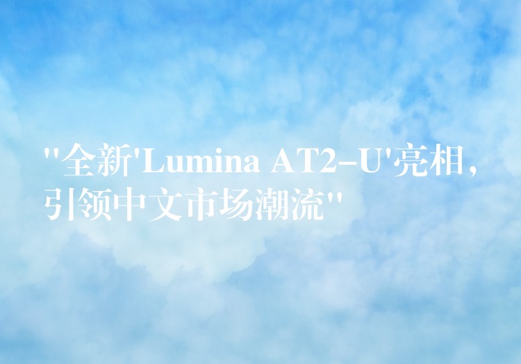 “全新’Lumina AT2-U’亮相，引领中文市场潮流”