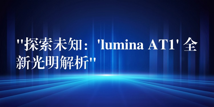 “探索未知：’lumina AT1′ 全新光明解析”