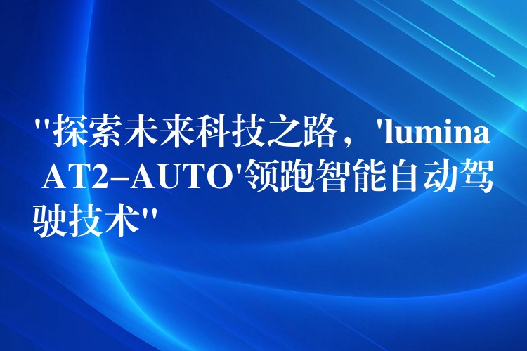 “探索未来科技之路，’lumina AT2-AUTO’领跑智能自动驾驶技术”