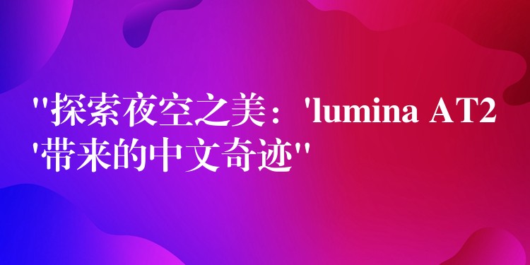 “探索夜空之美：’lumina AT2’带来的中文奇迹”