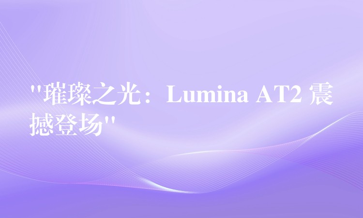 “璀璨之光：Lumina AT2 震撼登场”