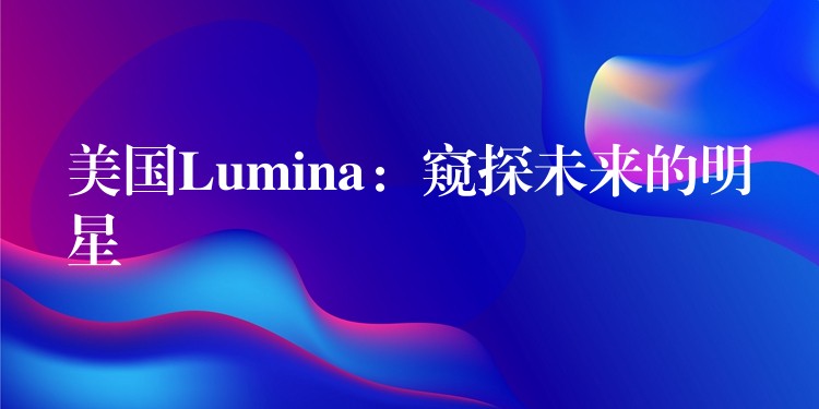 美国Lumina：窥探未来的明星