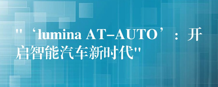 “‘lumina AT-AUTO’：开启智能汽车新时代”