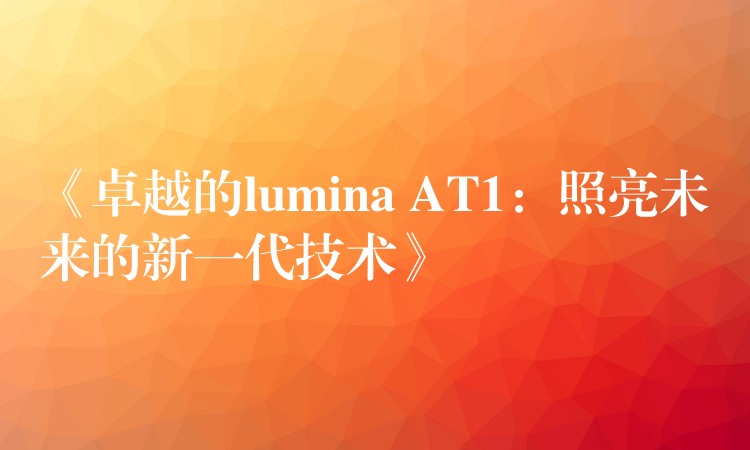 《卓越的lumina AT1：照亮未来的新一代技术》
