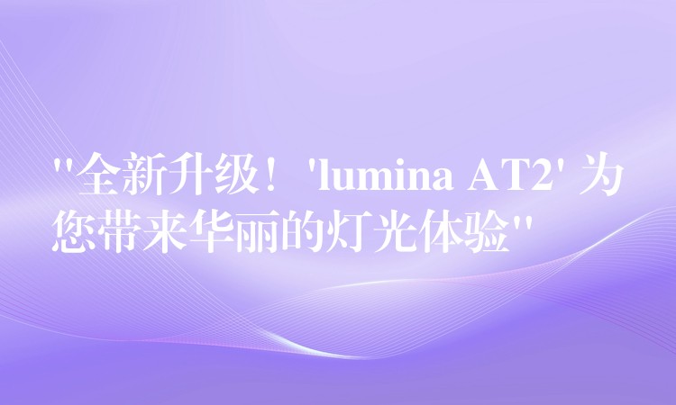 “全新升级！’lumina AT2′ 为您带来华丽的灯光体验”