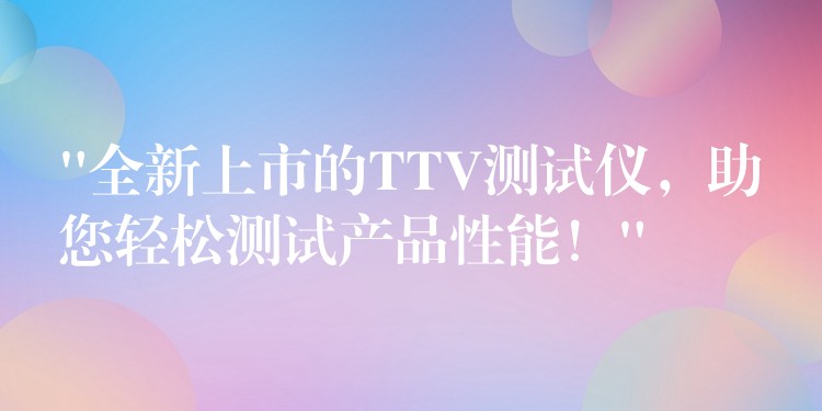 “全新上市的TTV测试仪，助您轻松测试产品性能！”