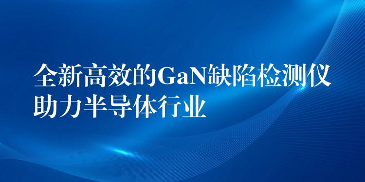 全新高效的GaN缺陷检测仪助力半导体行业