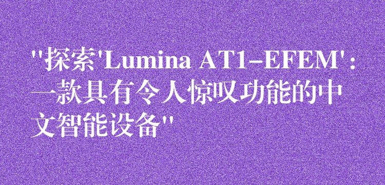 “探索’Lumina AT1-EFEM’：一款具有令人惊叹功能的中文智能设备”