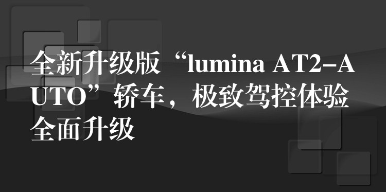 全新升级版“lumina AT2-AUTO”轿车，极致驾控体验全面升级