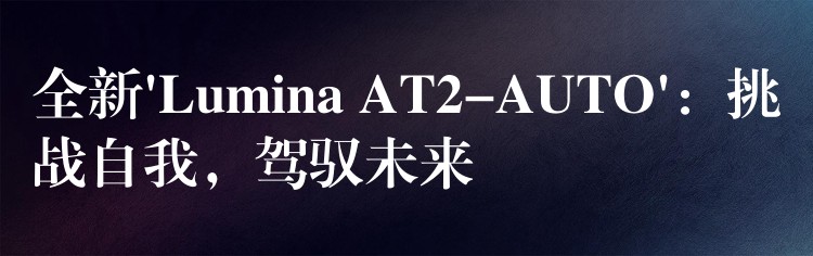 全新’Lumina AT2-AUTO’：挑战自我，驾驭未来