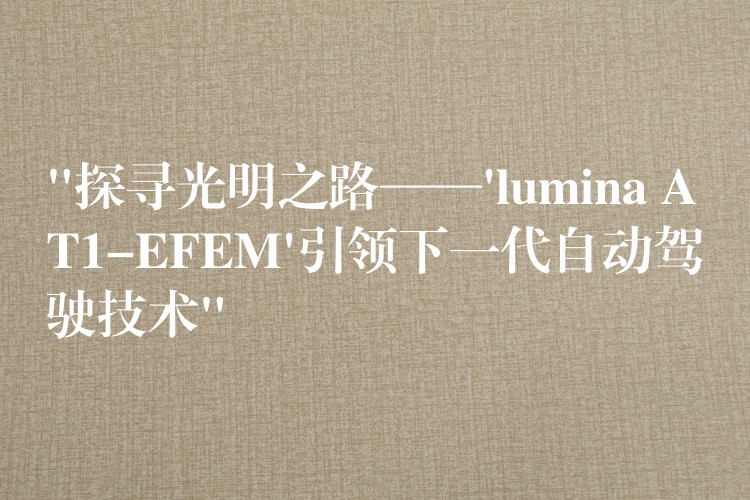 “探寻光明之路——’lumina AT1-EFEM’引领下一代自动驾驶技术”