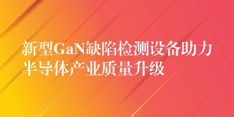 新型GaN缺陷检测设备助力半导体产业质量升级