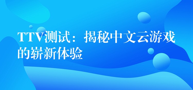 TTV测试：揭秘中文云游戏的崭新体验