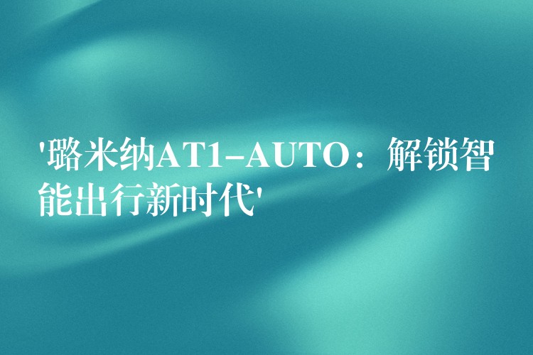 ‘璐米纳AT1-AUTO：解锁智能出行新时代’