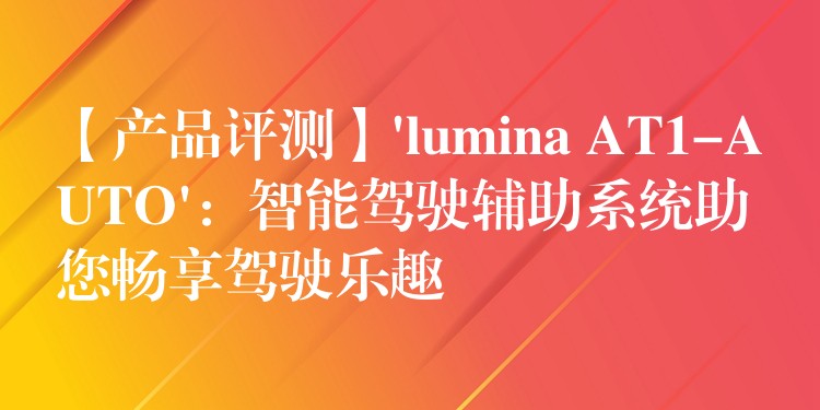 【产品评测】’lumina AT1-AUTO’：智能驾驶辅助系统助您畅享驾驶乐趣