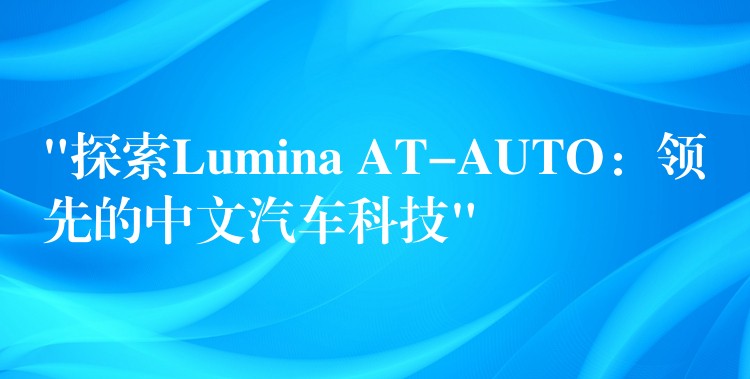 “探索Lumina AT-AUTO：领先的中文汽车科技”