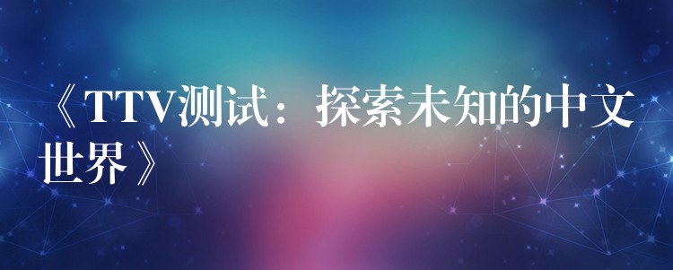 《TTV测试：探索未知的中文世界》