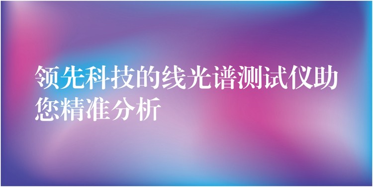 领先科技的线光谱测试仪助您精准分析