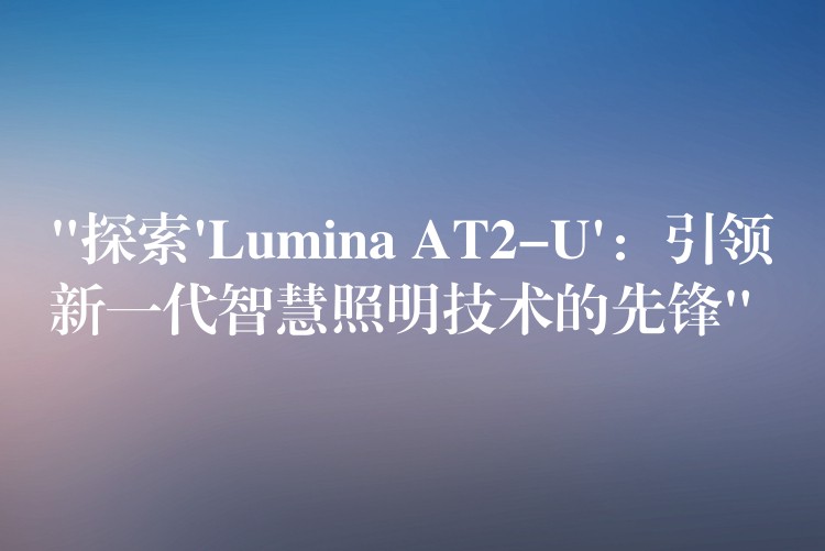 “探索’Lumina AT2-U’：引领新一代智慧照明技术的先锋”