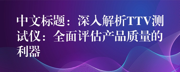 中文标题：深入解析TTV测试仪：全面评估产品质量的利器