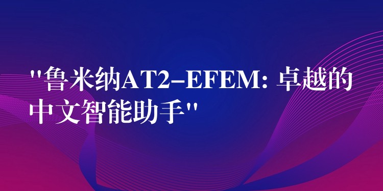 “鲁米纳AT2-EFEM: 卓越的中文智能助手”