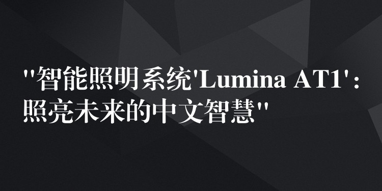 “智能照明系统’Lumina AT1’：照亮未来的中文智慧”