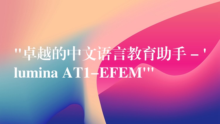 “卓越的中文语言教育助手 – ‘lumina AT1-EFEM'”