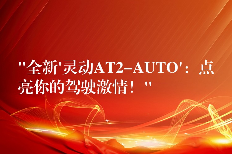 “全新’灵动AT2-AUTO’：点亮你的驾驶激情！”