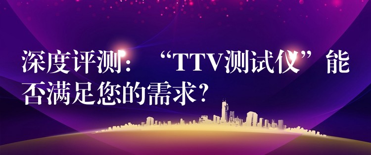 深度评测：“TTV测试仪”能否满足您的需求？