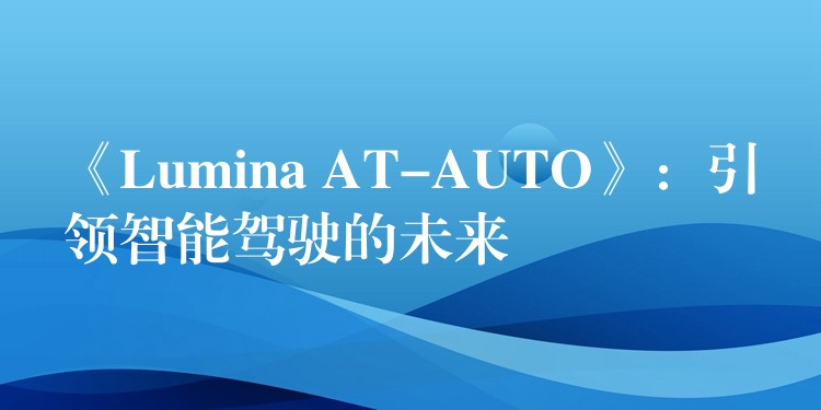 《Lumina AT-AUTO》：引领智能驾驶的未来